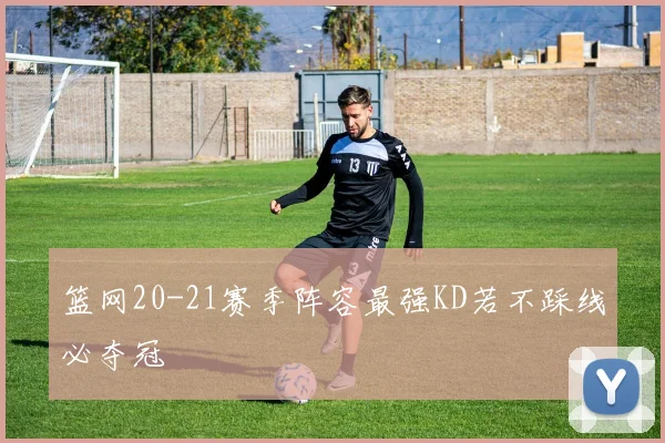 篮网20-21赛季阵容最强KD若不踩线必夺冠